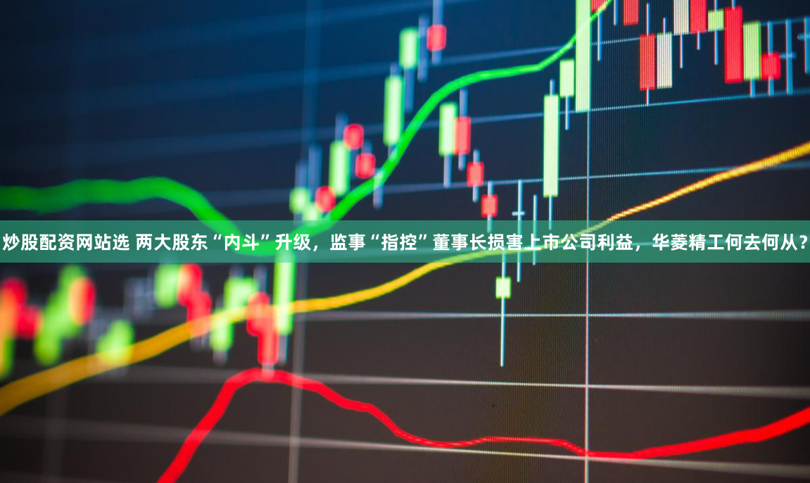 炒股配资网站选 两大股东“内斗”升级，监事“指控”董事长损害上市公司利益，华菱精工何去何从？