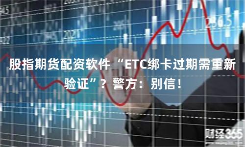股指期货配资软件 “ETC绑卡过期需重新验证”？警方：别信！