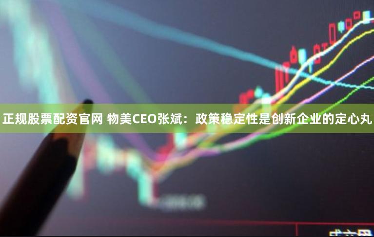 正规股票配资官网 物美CEO张斌：政策稳定性是创新企业的定心丸