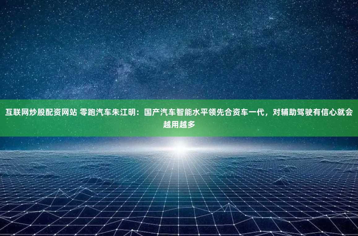 互联网炒股配资网站 零跑汽车朱江明：国产汽车智能水平领先合资车一代，对辅助驾驶有信心就会越用越多