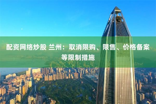 配资网络炒股 兰州：取消限购、限售、价格备案等限制措施