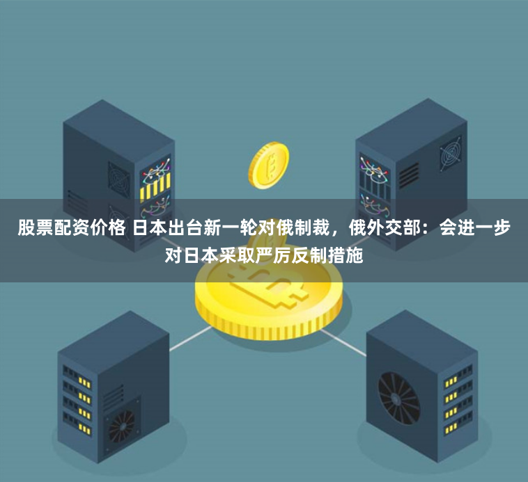 股票配资价格 日本出台新一轮对俄制裁，俄外交部：会进一步对日本采取严厉反制措施