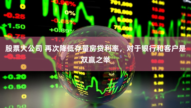 股票大公司 再次降低存量房贷利率,对于银行和客户是双赢之举