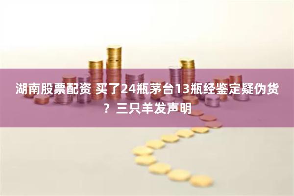 湖南股票配资 买了24瓶茅台13瓶经鉴定疑伪货？三只羊发声明