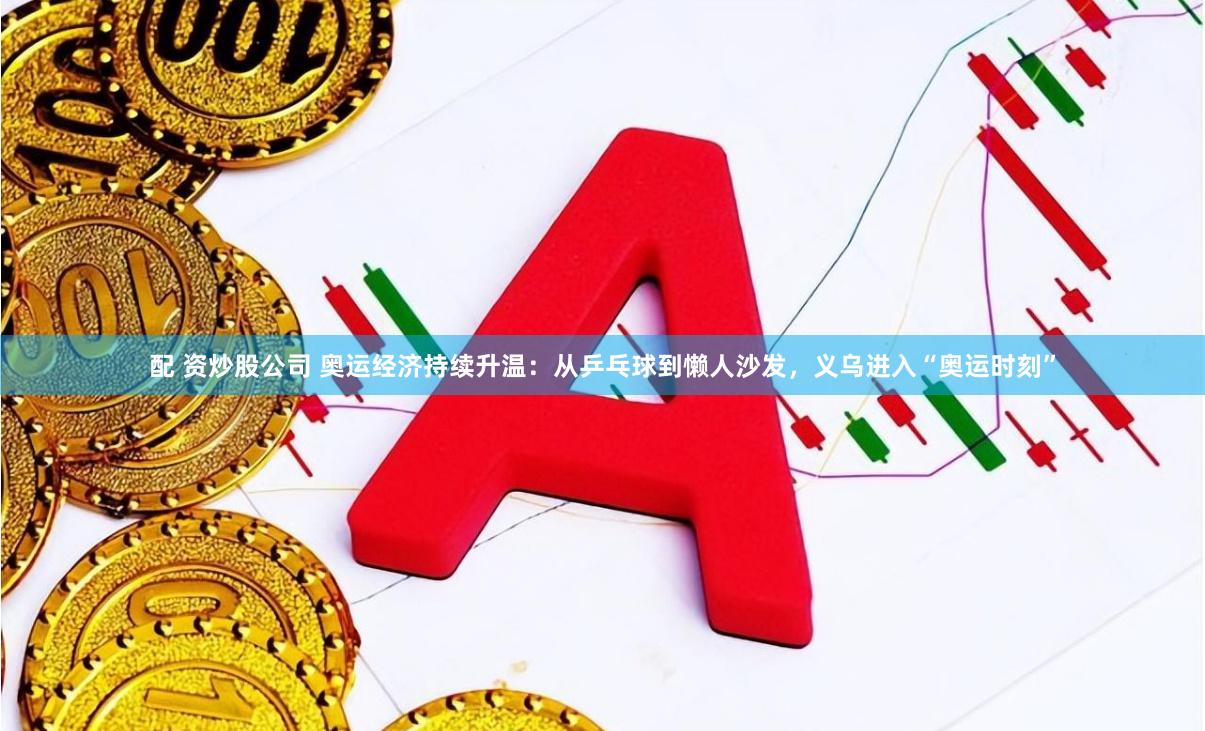 配 资炒股公司 奥运经济持续升温：从乒乓球到懒人沙发，义乌进入“奥运时刻”