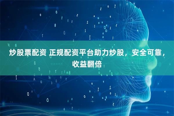 炒股票配资 正规配资平台助力炒股，安全可靠，收益翻倍