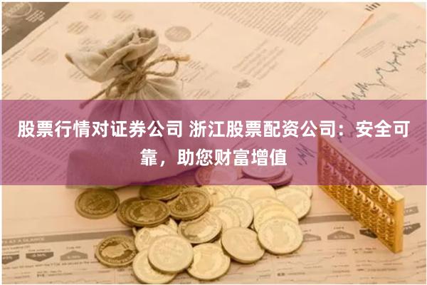 股票行情对证券公司 浙江股票配资公司：安全可靠，助您财富增值