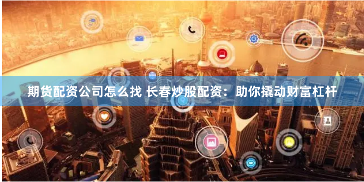 期货配资公司怎么找 长春炒股配资：助你撬动财富杠杆