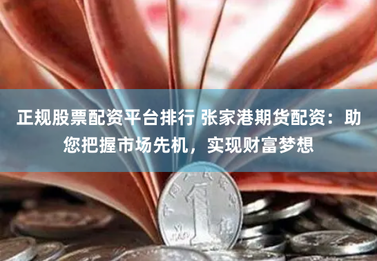 正规股票配资平台排行 张家港期货配资：助您把握市场先机，实现财富梦想