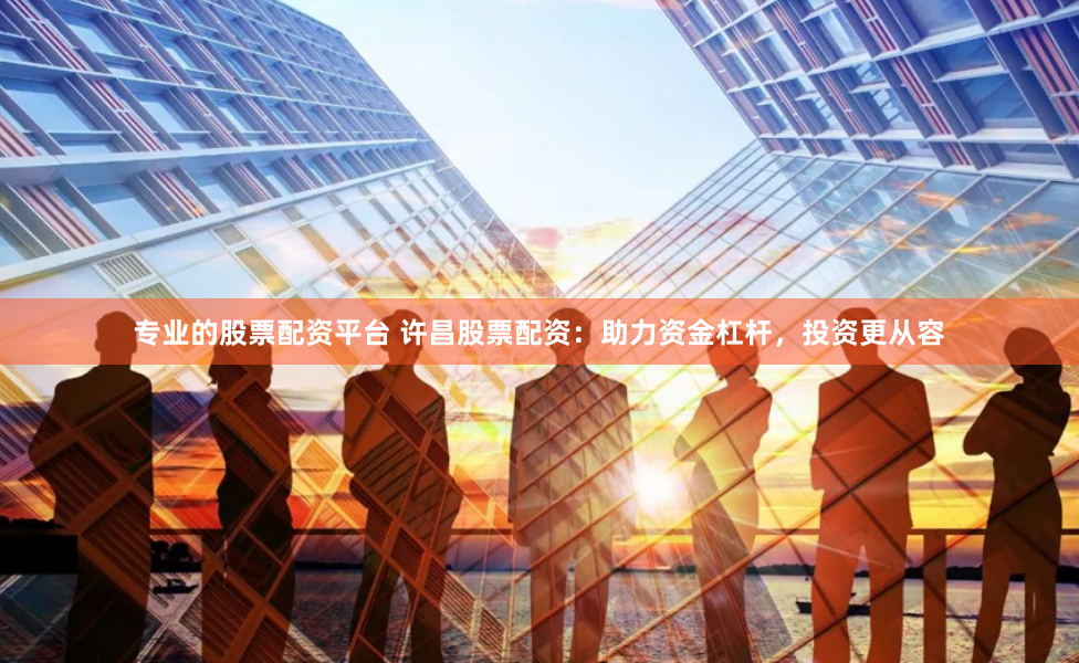 专业的股票配资平台 许昌股票配资：助力资金杠杆，投资更从容