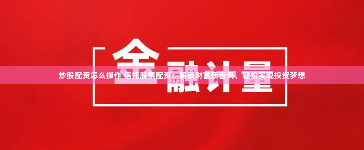 炒股配资怎么操作 信托股票配资：解锁财富新密码，轻松实现投资梦想