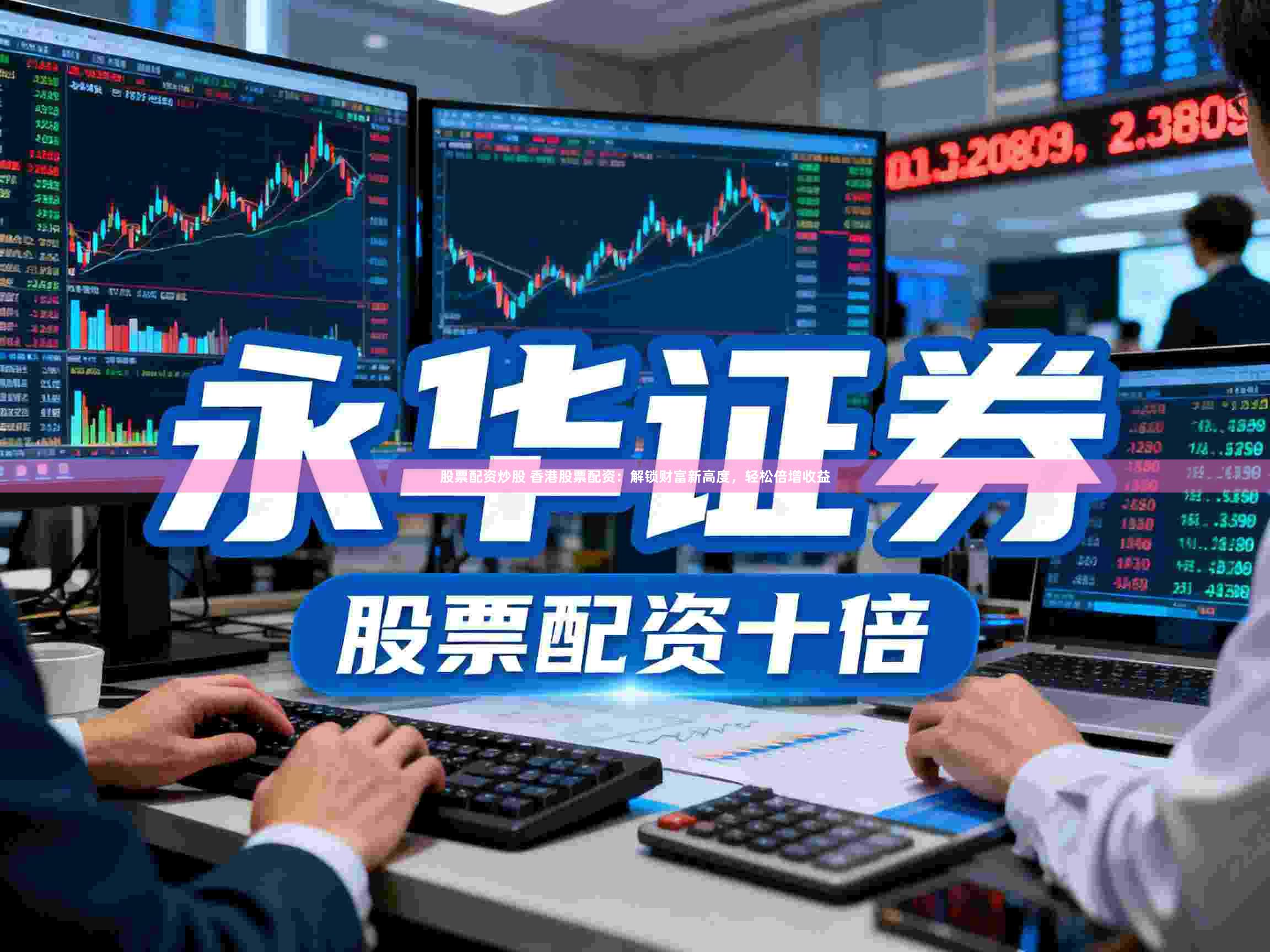 股票配资炒股 香港股票配资：解锁财富新高度，轻松倍增收益