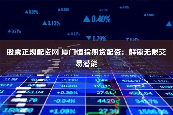 股票正规配资网 厦门恒指期货配资：解锁无限交易潜能