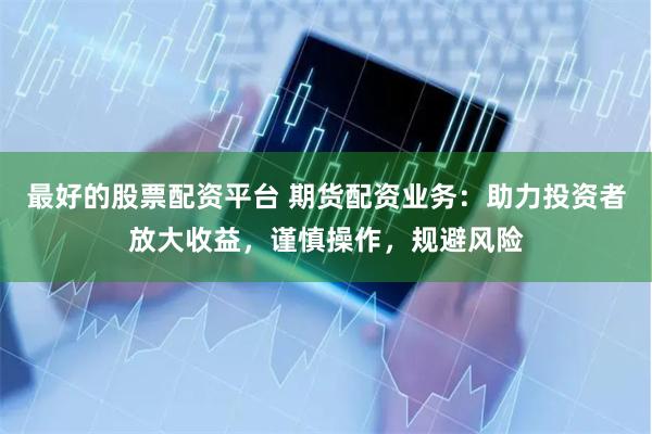 最好的股票配资平台 期货配资业务：助力投资者放大收益，谨慎操作，规避风险