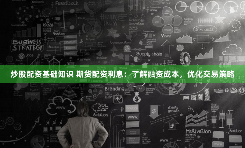 炒股配资基础知识 期货配资利息：了解融资成本，优化交易策略