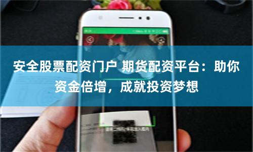 安全股票配资门户 期货配资平台：助你资金倍增，成就投资梦想