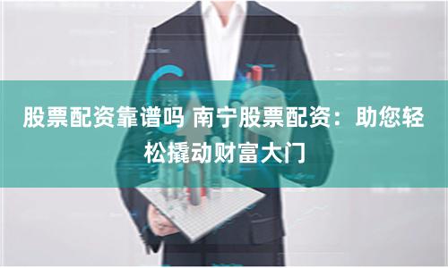 股票配资靠谱吗 南宁股票配资：助您轻松撬动财富大门