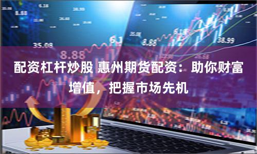 配资杠杆炒股 惠州期货配资：助你财富增值，把握市场先机