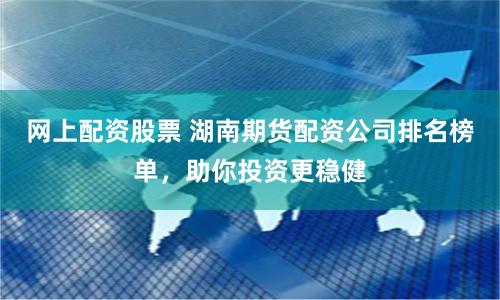 网上配资股票 湖南期货配资公司排名榜单，助你投资更稳健