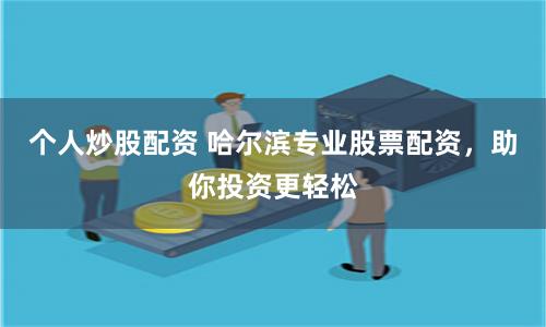 个人炒股配资 哈尔滨专业股票配资，助你投资更轻松