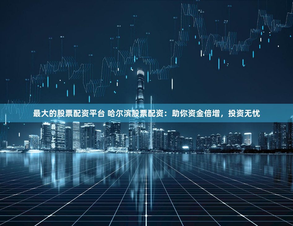 最大的股票配资平台 哈尔滨股票配资：助你资金倍增，投资无忧