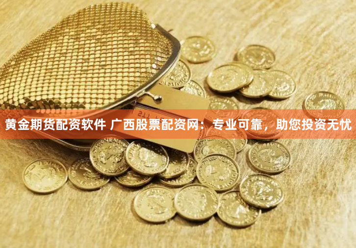 黄金期货配资软件 广西股票配资网：专业可靠，助您投资无忧