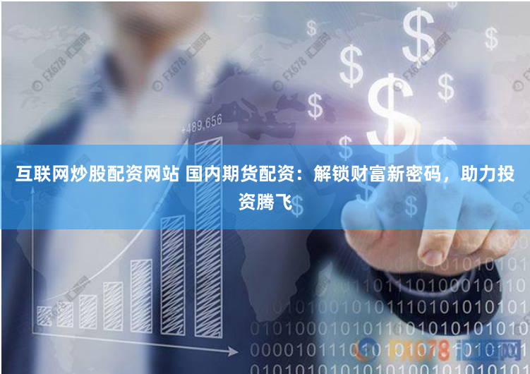 互联网炒股配资网站 国内期货配资：解锁财富新密码，助力投资腾飞