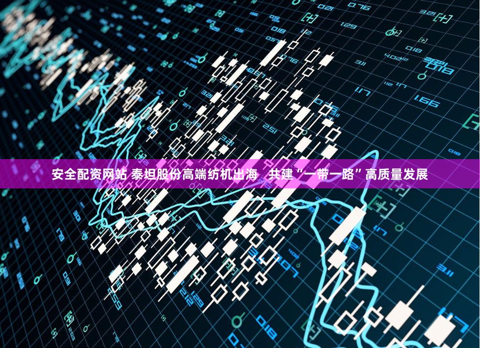 安全配资网站 泰坦股份高端纺机出海   共建“一带一路”高质量发展