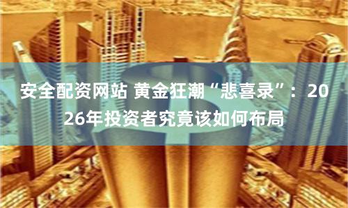 安全配资网站 黄金狂潮“悲喜录”：2026年投资者究竟该如何布局