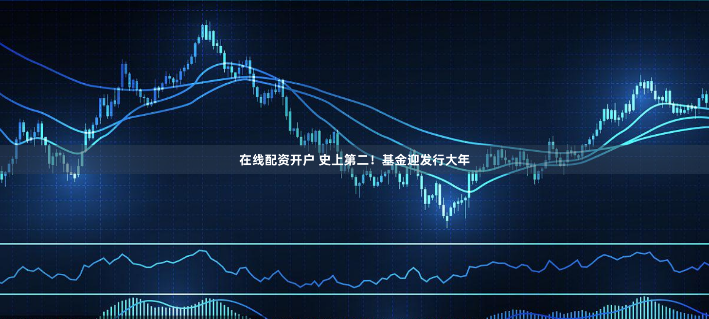在线配资开户 史上第二！基金迎发行大年