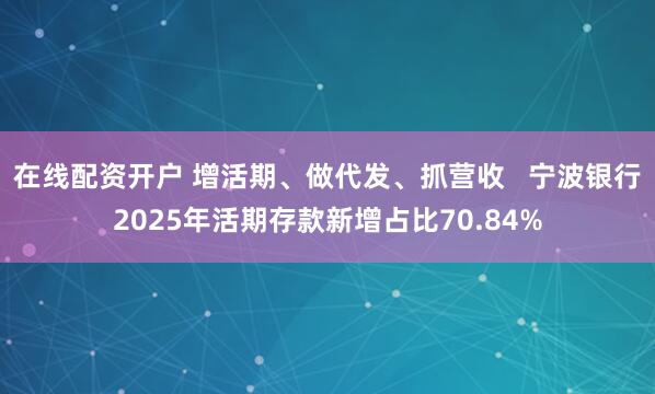 在线配资开户 增活期、做代发、抓营收   宁波银行2025年活期存款新增占比70.84%