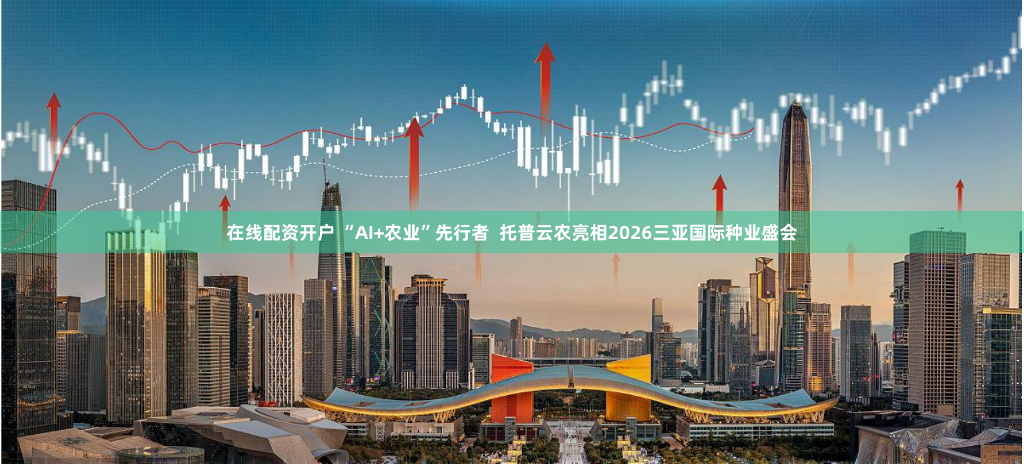 在线配资开户 “AI+农业”先行者  托普云农亮相2026三亚国际种业盛会