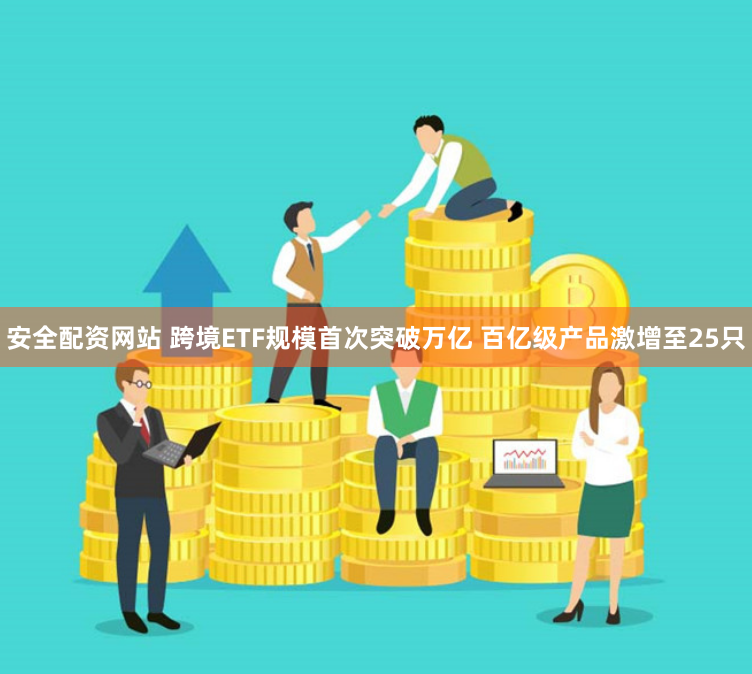 安全配资网站 跨境ETF规模首次突破万亿 百亿级产品激增至25只