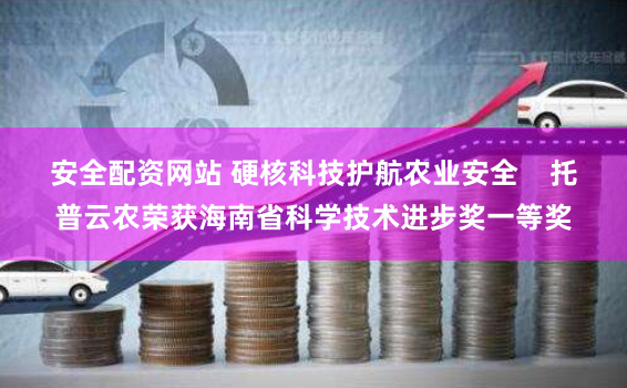 安全配资网站 硬核科技护航农业安全    托普云农荣获海南省科学技术进步奖一等奖
