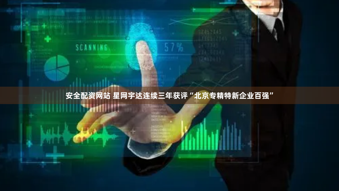安全配资网站 星网宇达连续三年获评“北京专精特新企业百强”