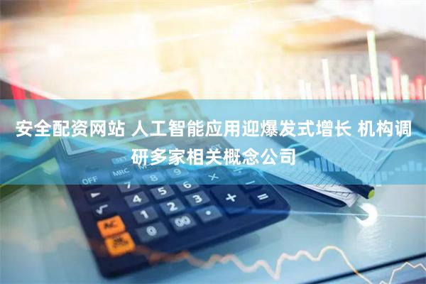 安全配资网站 人工智能应用迎爆发式增长 机构调研多家相关概念公司