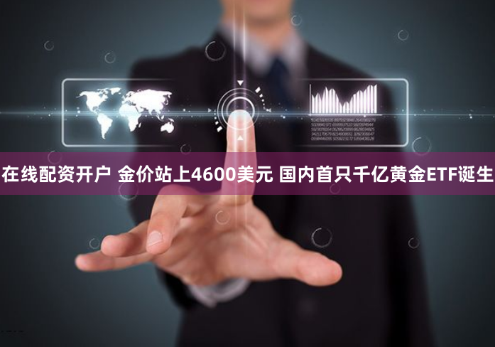 在线配资开户 金价站上4600美元 国内首只千亿黄金ETF诞生