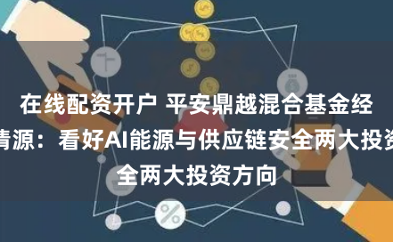 在线配资开户 平安鼎越混合基金经理林清源：看好AI能源与供应链安全两大投资方向