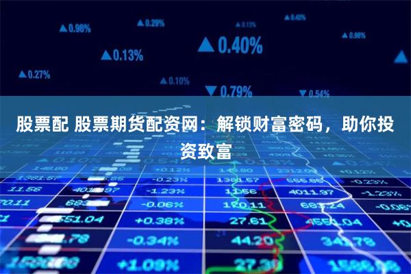 股票配 股票期货配资网：解锁财富密码，助你投资致富